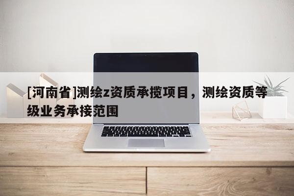[河南省]测绘z资质承揽项目，测绘资质等级业务承接范围