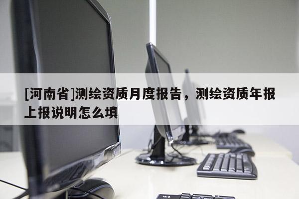 [河南省]测绘资质月度报告，测绘资质年报上报说明怎么填
