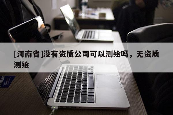 [河南省]没有资质公司可以测绘吗，无资质测绘
