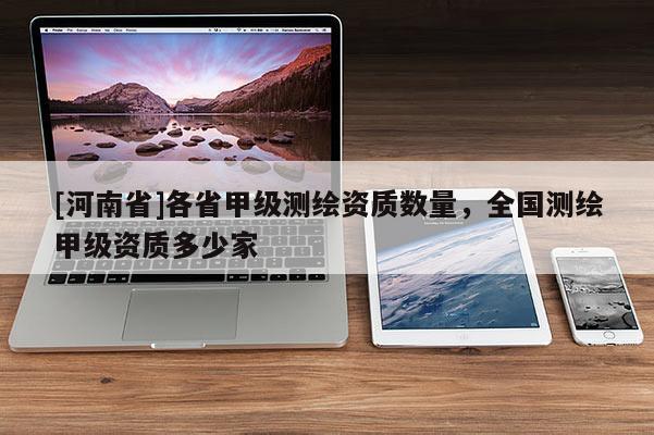 [河南省]各省甲级测绘资质数量，全国测绘甲级资质多少家