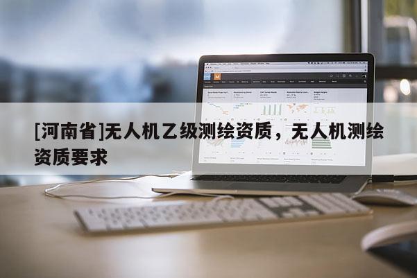 [河南省]无人机乙级测绘资质，无人机测绘资质要求