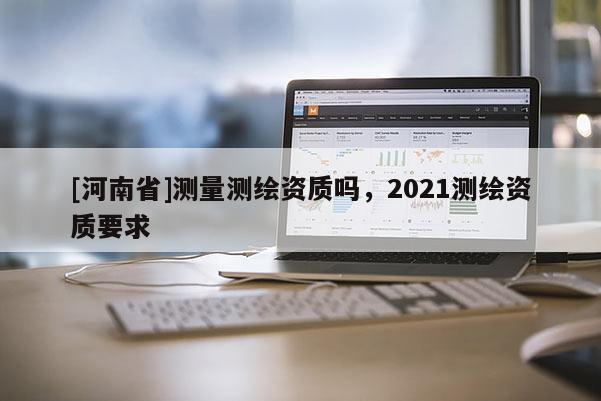 [河南省]测量测绘资质吗，2021测绘资质要求