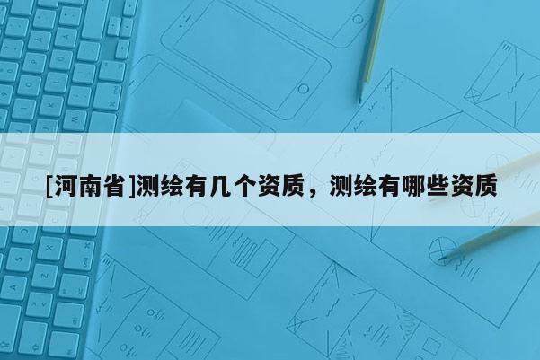 [河南省]测绘有几个资质，测绘有哪些资质