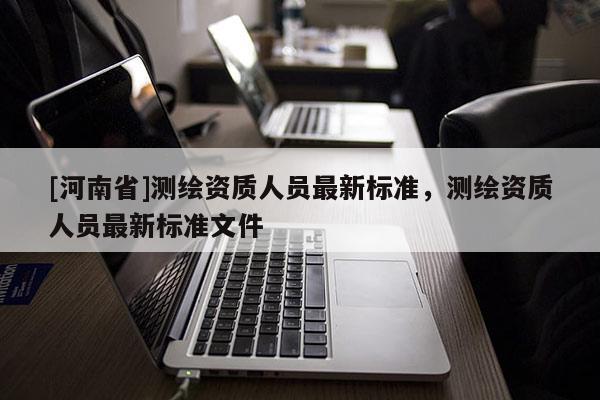 [河南省]测绘资质人员最新标准，测绘资质人员最新标准文件