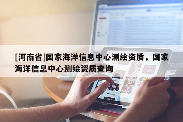 [河南省]国家海洋信息中心测绘资质，国家海洋信息中心测绘资质查询