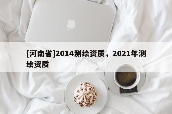 [河南省]2014测绘资质，2021年测绘资质