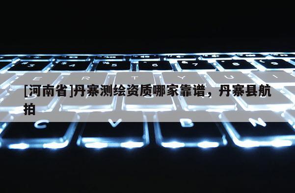 [河南省]丹寨测绘资质哪家靠谱，丹寨县航拍