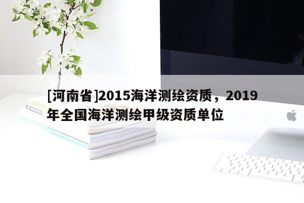 [河南省]2015海洋测绘资质，2019年全国海洋测绘甲级资质单位