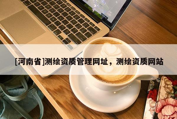 [河南省]测绘资质管理网址，测绘资质网站