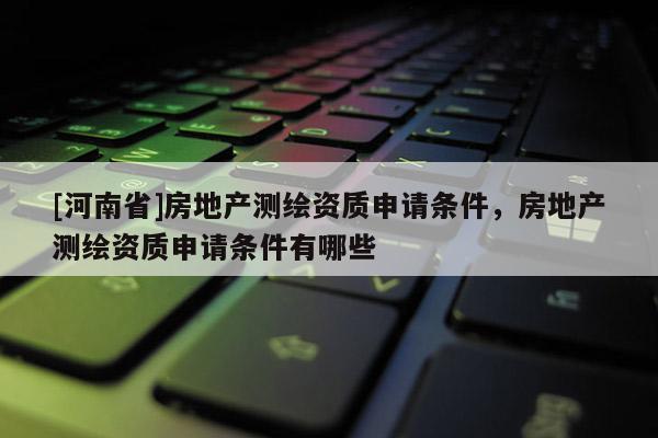 [河南省]房地产测绘资质申请条件，房地产测绘资质申请条件有哪些