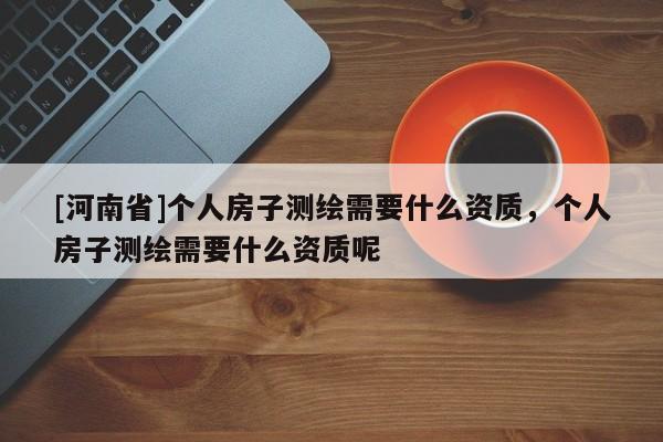 [河南省]个人房子测绘需要什么资质，个人房子测绘需要什么资质呢