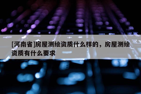 [河南省]房屋测绘资质什么样的，房屋测绘资质有什么要求