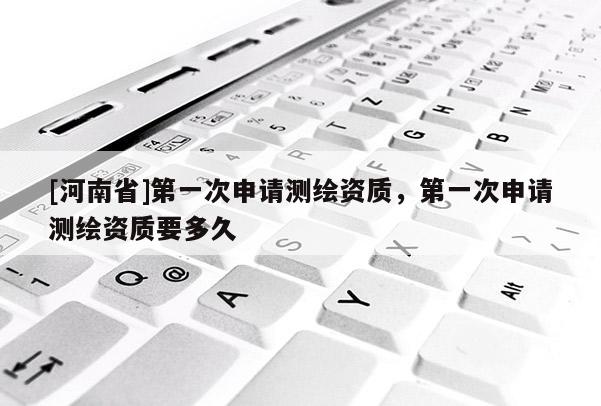 [河南省]之一次申请测绘资质，之一次申请测绘资质要多久
