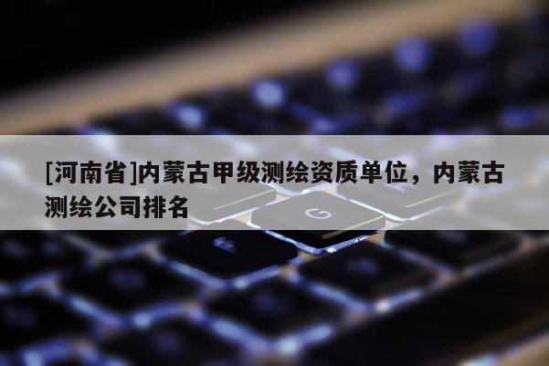 [河南省]内蒙古甲级测绘资质单位，内蒙古测绘公司排名