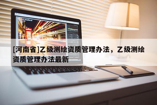 [河南省]乙级测绘资质管理办法，乙级测绘资质管理办法最新