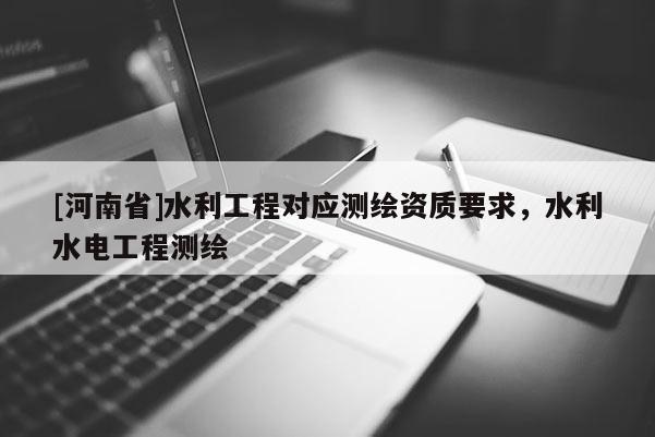 [河南省]水利工程对应测绘资质要求，水利水电工程测绘