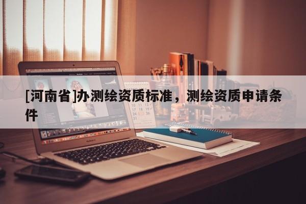 [河南省]办测绘资质标准，测绘资质申请条件