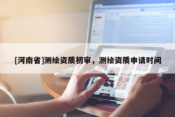 [河南省]测绘资质初审，测绘资质申请时间