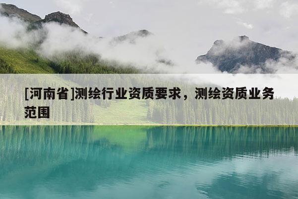 [河南省]测绘行业资质要求，测绘资质业务范围