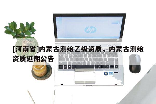 [河南省]内蒙古测绘乙级资质，内蒙古测绘资质延期公告