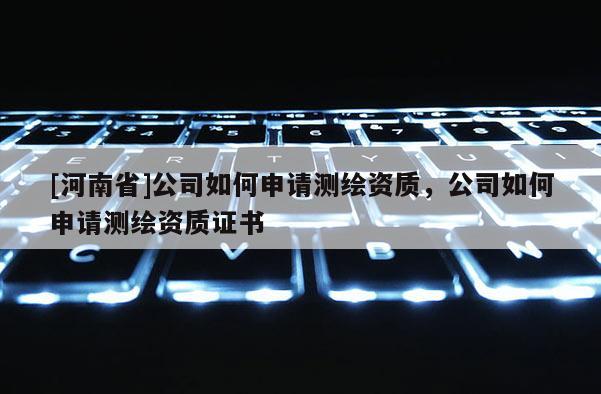 [河南省]公司如何申请测绘资质，公司如何申请测绘资质证书