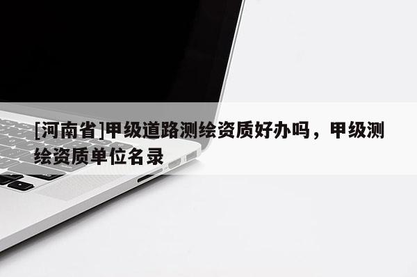 [河南省]甲级道路测绘资质好办吗，甲级测绘资质单位名录
