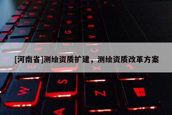 [河南省]测绘资质扩建，测绘资质改革方案