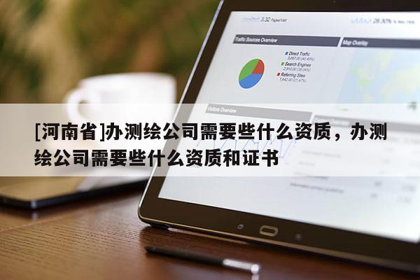 [河南省]办测绘公司需要些什么资质，办测绘公司需要些什么资质和证书