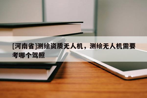 [河南省]测绘资质无人机，测绘无人机需要考哪个驾照