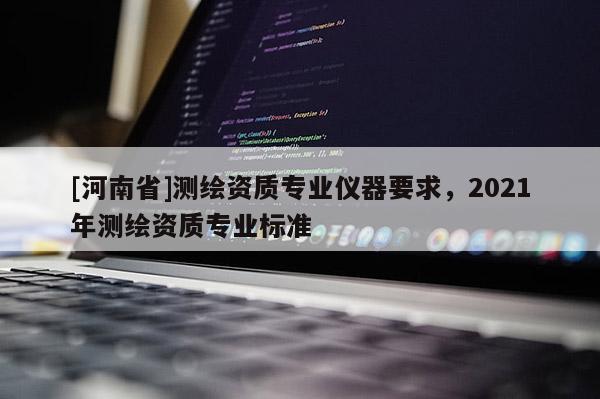 [河南省]测绘资质专业仪器要求，2021年测绘资质专业标准