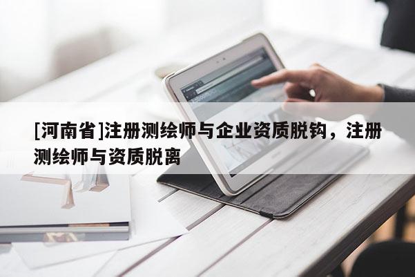 [河南省]注册测绘师与企业资质脱钩，注册测绘师与资质脱离