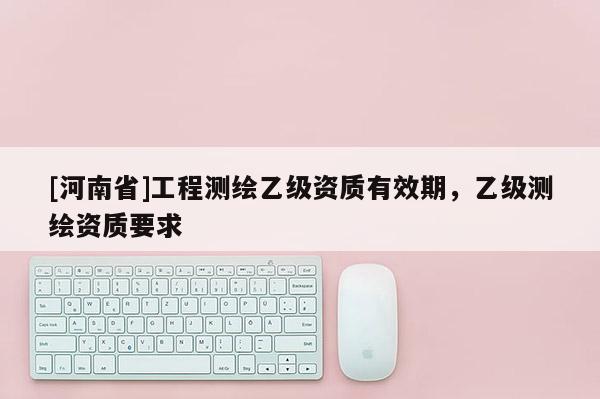 [河南省]工程测绘乙级资质有效期，乙级测绘资质要求