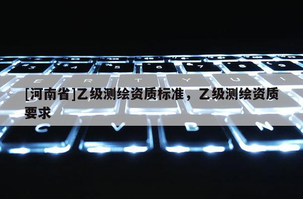 [河南省]乙级测绘资质标准，乙级测绘资质要求