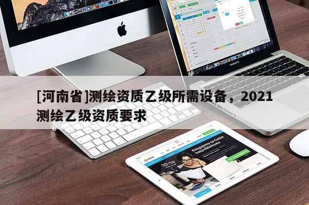 [河南省]测绘资质乙级所需设备，2021测绘乙级资质要求