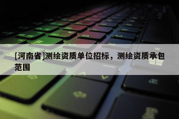 [河南省]测绘资质单位招标，测绘资质承包范围