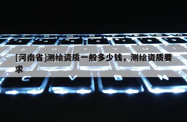 [河南省]测绘资质一般多少钱，测绘资质要求