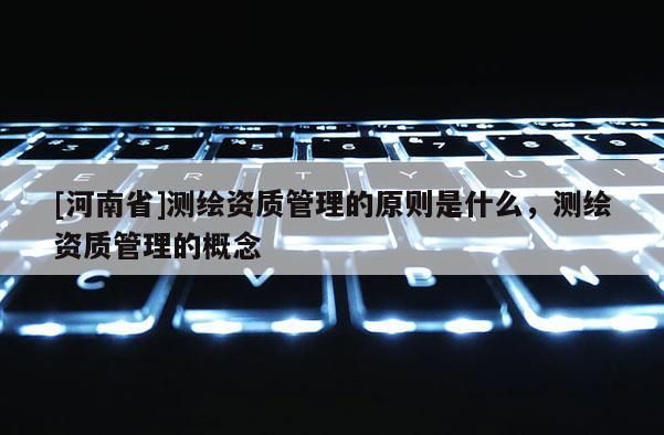 [河南省]测绘资质管理的原则是什么，测绘资质管理的概念