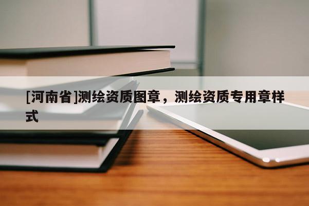 [河南省]测绘资质图章，测绘资质专用章样式
