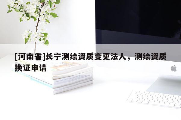 [河南省]长宁测绘资质变更法人，测绘资质换证申请