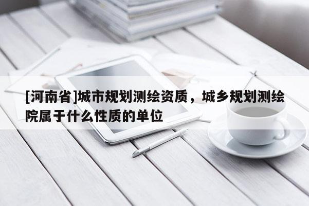 [河南省]城市规划测绘资质，城乡规划测绘院属于什么性质的单位
