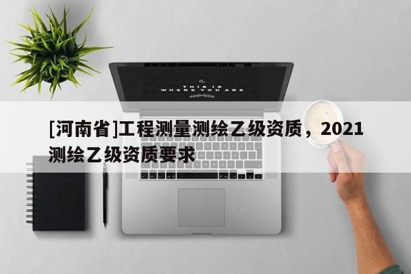 [河南省]工程测量测绘乙级资质，2021测绘乙级资质要求