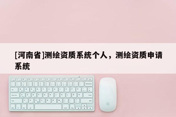 [河南省]测绘资质系统个人，测绘资质申请系统