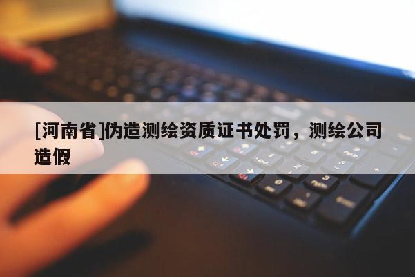 [河南省]伪造测绘资质证书处罚，测绘公司造假