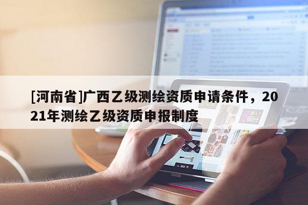 [河南省]广西乙级测绘资质申请条件，2021年测绘乙级资质申报制度
