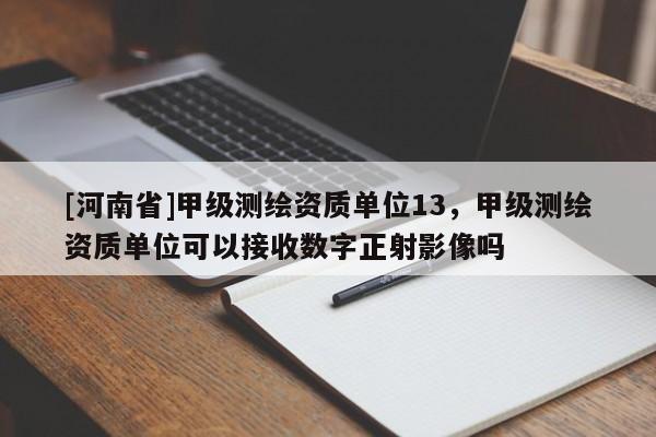 [河南省]甲级测绘资质单位13，甲级测绘资质单位可以接收数字正射影像吗