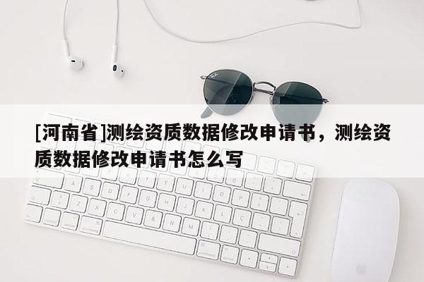 [河南省]测绘资质数据修改申请书，测绘资质数据修改申请书怎么写