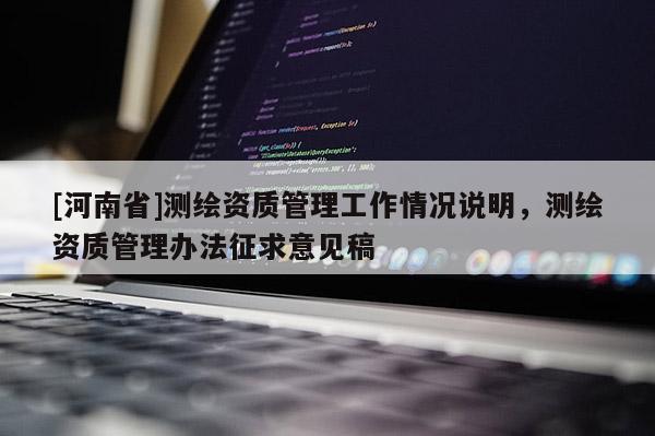[河南省]测绘资质管理工作情况说明，测绘资质管理办法征求意见稿