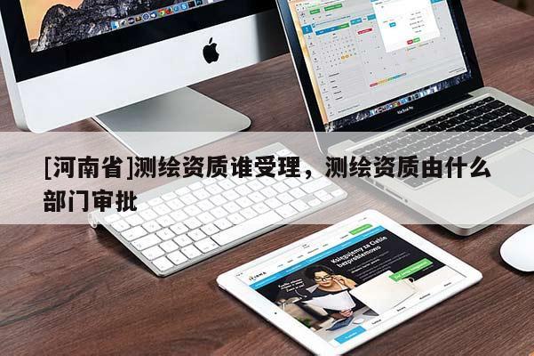 [河南省]测绘资质谁受理，测绘资质由什么部门审批