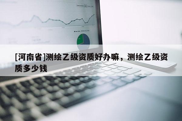 [河南省]测绘乙级资质好办嘛，测绘乙级资质多少钱