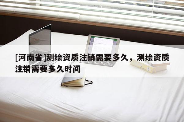 [河南省]测绘资质注销需要多久，测绘资质注销需要多久时间
